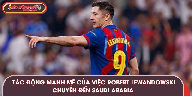 Tác động mạnh mẽ của việc Robert Lewandowski chuyển đến Saudi Arabia